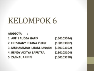 KELOMPOK 6
ANGGOTA :
1. ARFI LAUDZA HAFIS (160103094)
2. FRESTIANY REGINA PUTRI (160103002)
3. MUHAMMAD ILHAM JUNAIDI (160103102)
4. RENDY ADITYA SAPUTRA (160103104)
5. ZAENAL ARIFIN (160103198)
 