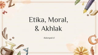 Etika, Moral,
& Akhlak
Kelompok 6
 