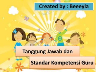 Created by : Beeeyla

Tanggung Jawab dan

Standar Kompetensi Guru

 