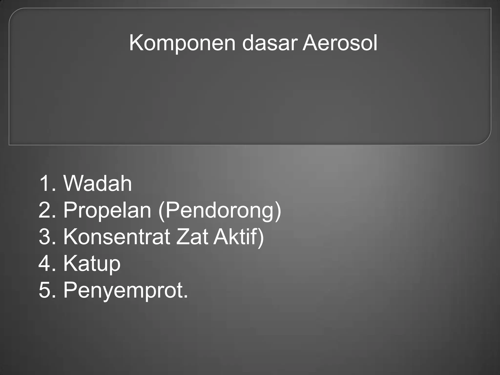 Komponen dasar Aerosol




1. Wadah
2. Propelan (Pendorong)
3. Konsentrat Zat Aktif)
4. Katup
5. Penyemprot.
 