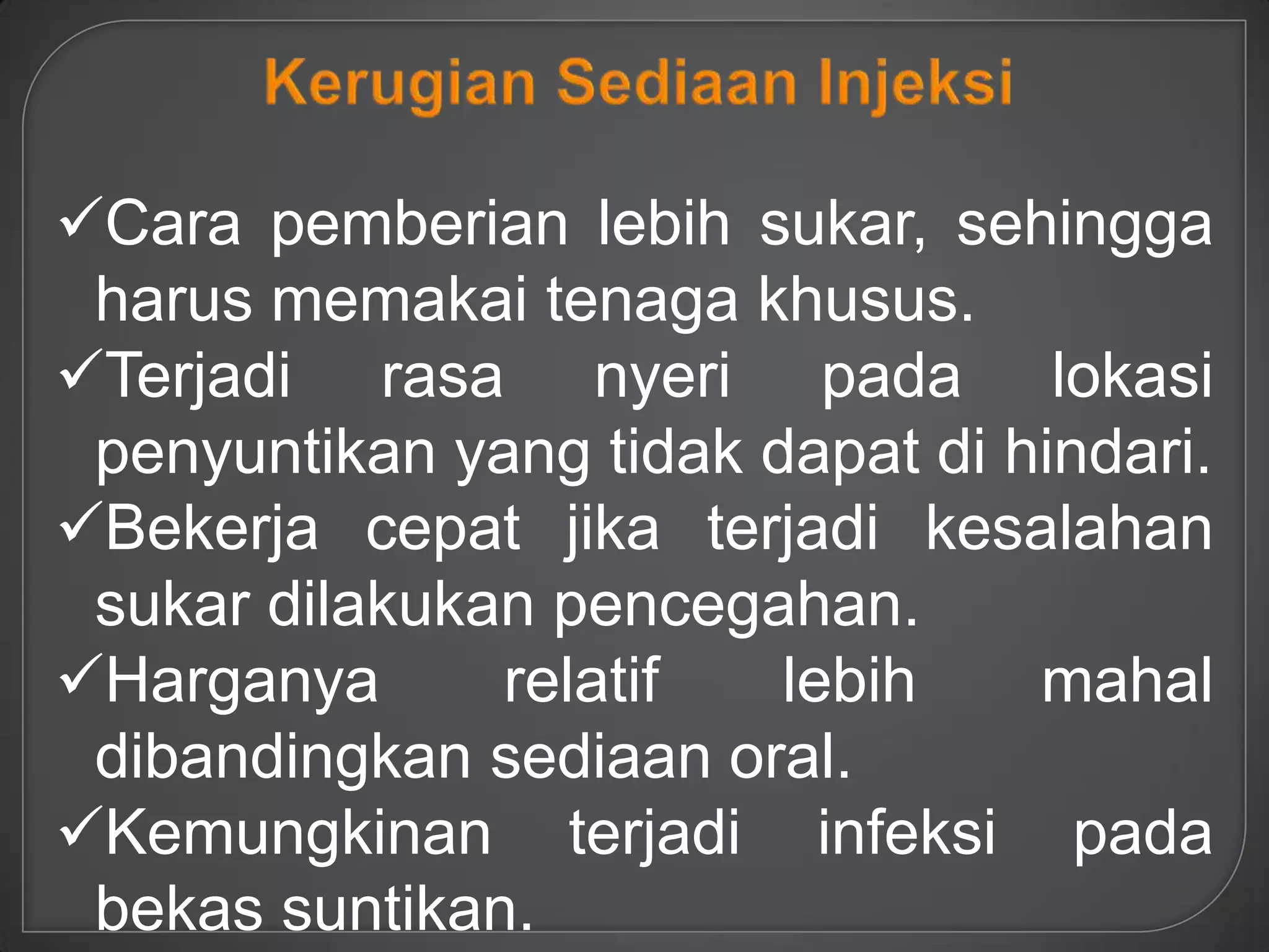 Cara pemberian lebih sukar, sehingga
 harus memakai tenaga khusus.
Terjadi rasa nyeri pada lokasi
 penyuntikan yang tidak dapat di hindari.
Bekerja cepat jika terjadi kesalahan
 sukar dilakukan pencegahan.
Harganya      relatif   lebih    mahal
 dibandingkan sediaan oral.
Kemungkinan terjadi infeksi pada
 bekas suntikan.
 