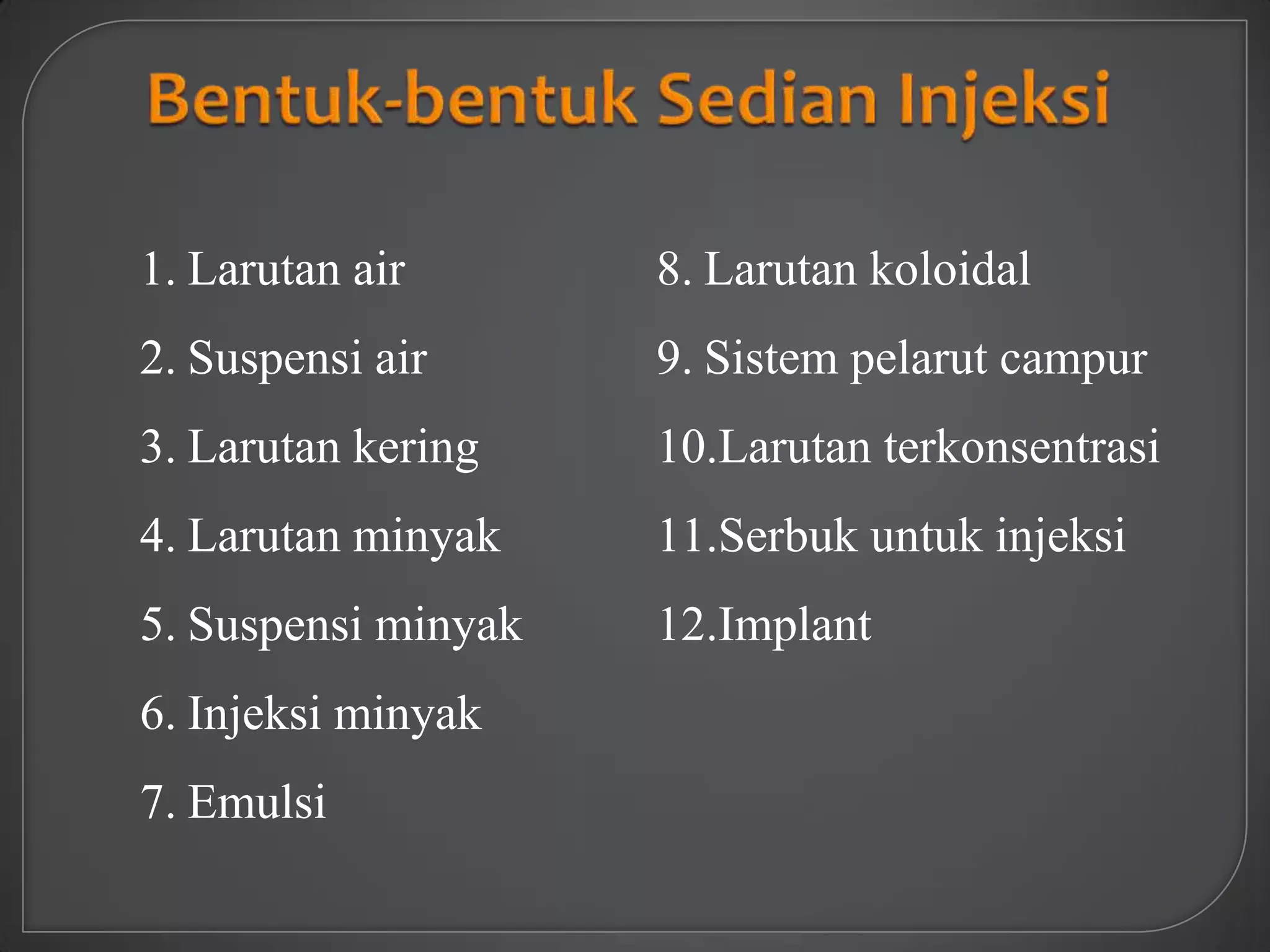 1. Larutan air       8. Larutan koloidal
2. Suspensi air      9. Sistem pelarut campur
3. Larutan kering    10.Larutan terkonsentrasi
4. Larutan minyak    11.Serbuk untuk injeksi
5. Suspensi minyak   12.Implant
6. Injeksi minyak
7. Emulsi
 