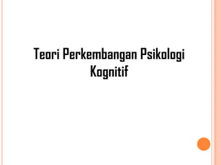 Teori Perkembangan Psikologi
Kognitif

 