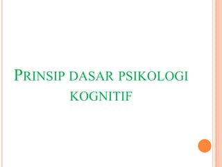 PRINSIP DASAR PSIKOLOGI
KOGNITIF

 