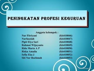 Anggota kelompok :
Nur Fitriyani (K6410046)
Nurfaoziah (K6410047)
Pipit Elya Sari (K6410048)
Rahmat Wijayanto (K6410049)
Rido Marta A P (K6410050)
Riska Amalia (K6410051)
Sefia Eka J (K6410052)
Siti Nor Rochmah (K6410053)
PENINGKATAN PROFESI KEGURUANPENINGKATAN PROFESI KEGURUAN
 