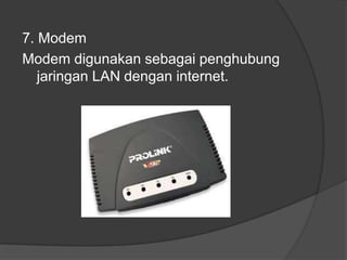 7. Modem
Modem digunakan sebagai penghubung
jaringan LAN dengan internet.
 