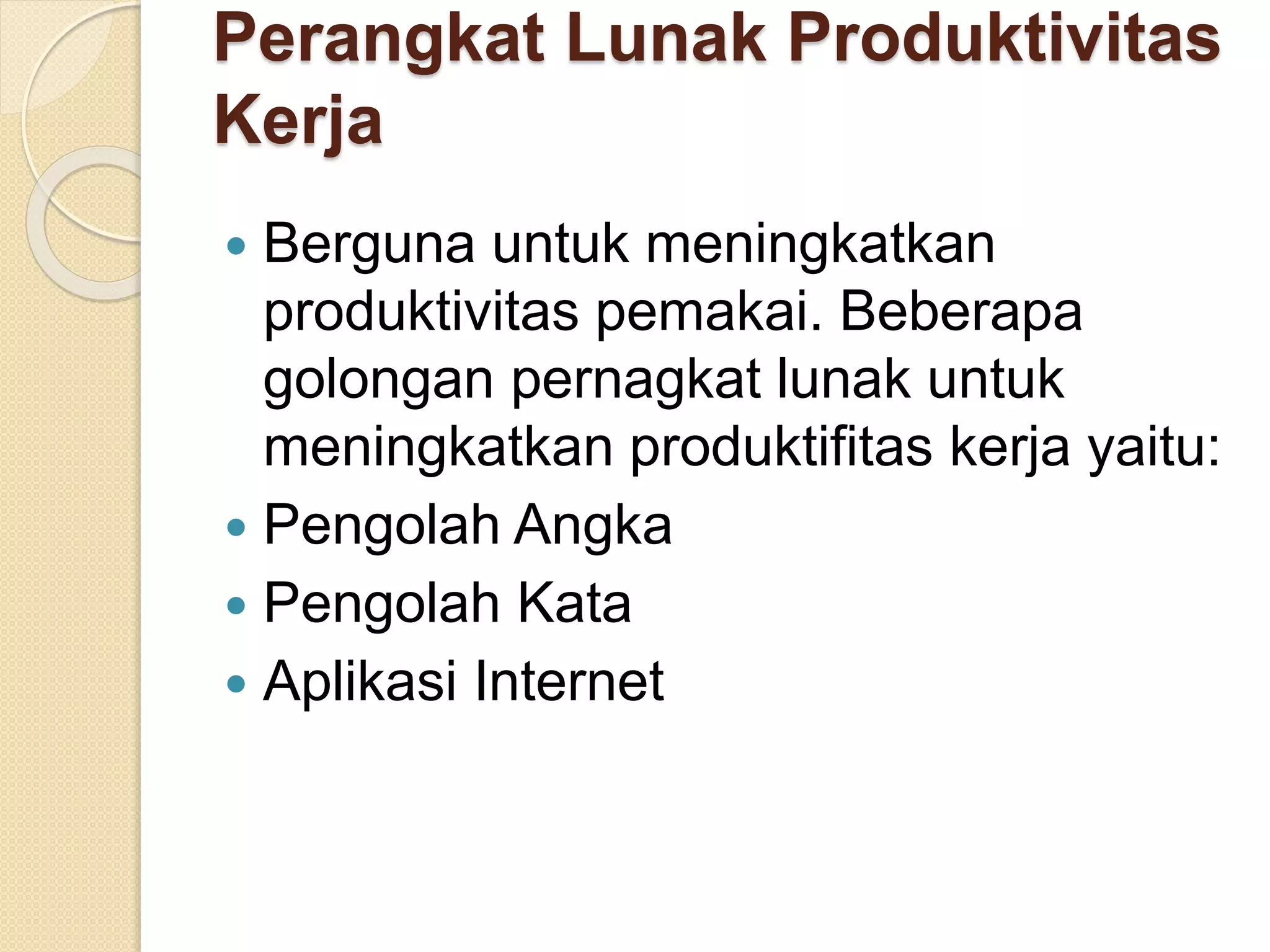 Perangkat Lunak Produktivitas 
Kerja 
 Berguna untuk meningkatkan 
produktivitas pemakai. Beberapa 
golongan pernagkat lunak untuk 
meningkatkan produktifitas kerja yaitu: 
 Pengolah Angka 
 Pengolah Kata 
 Aplikasi Internet 
 