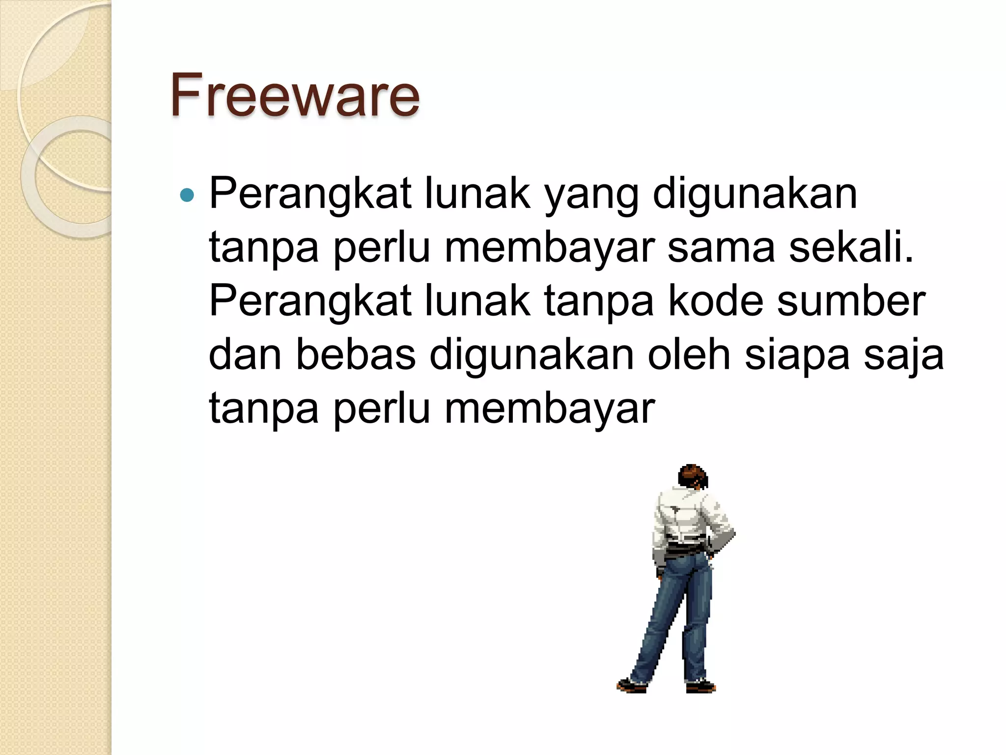 Freeware 
 Perangkat lunak yang digunakan 
tanpa perlu membayar sama sekali. 
Perangkat lunak tanpa kode sumber 
dan bebas digunakan oleh siapa saja 
tanpa perlu membayar 
 