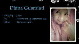 Diana Gusmiati
Nampang : Digus
TTL : Tasikmalaya, 26 September 1997
Hobby : Demus, nyanyi2..
 