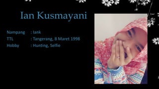 Ian Kusmayani
Nampang : Iank
TTL : Tangerang, 8 Maret 1998
Hobby : Hunting, Selfie
 
