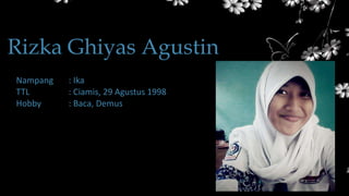Rizka Ghiyas Agustin
Nampang : Ika
TTL : Ciamis, 29 Agustus 1998
Hobby : Baca, Demus
 