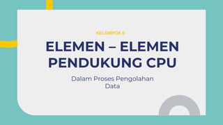 Dalam Proses Pengolahan
Data
ELEMEN – ELEMEN
PENDUKUNG CPU
KELOMPOK 6
 