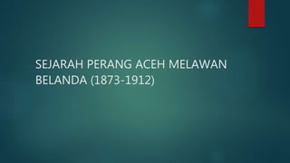 SEJARAH PERANG ACEH MELAWAN
BELANDA (1873-1912)
 