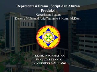 Representasi Frame, Script dan Aturan
Produksi
Kecerdasan Buatan
Dosen : Muhamad Arief Yulianto S.Kom., M.Kom.
TEKNIK INFORMATIKA
FAKULTAS TEKNIK
UNIVERSITAS PAMULANG
 