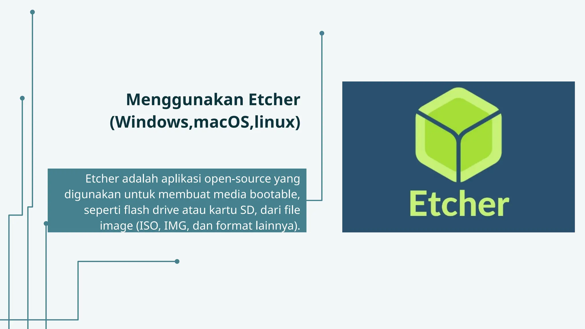 Menggunakan Etcher
(Windows,macOS,linux)
Etcher adalah aplikasi open-source yang
digunakan untuk membuat media bootable,
seperti flash drive atau kartu SD, dari file
image (ISO, IMG, dan format lainnya).
 