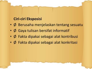 Ciri-ciri Eksposisi
• Ø Berusaha menjelaskan tentang sesuatu
• Ø Gaya tulisan bersifat informatif
• Ø Fakta dipakai sebagai alat kontribusi
• Ø Fakta dipakai sebagai alat konkritasi
 