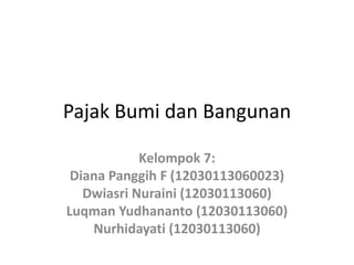Pajak Bumi dan Bangunan 
Kelompok 7: 
Diana Panggih F (12030113060023) 
Dwiasri Nuraini (12030113060) 
Luqman Yudhananto (12030113060) 
Nurhidayati (12030113060) 
 