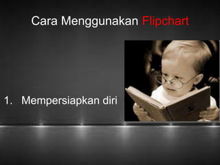 Cara Menggunakan Flipchart 
1. Mempersiapkan diri 
 