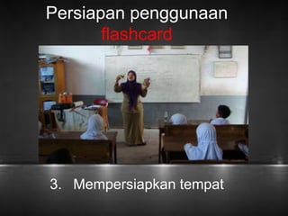 Persiapan penggunaan 
flashcard 
3. Mempersiapkan tempat 
 