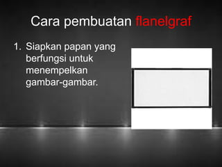 Cara pembuatan flanelgraf 
1. Siapkan papan yang 
berfungsi untuk 
menempelkan 
gambar-gambar. 
 