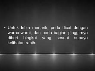• Untuk lebih menarik, perlu dicat dengan 
warna-warni, dan pada bagian pinggirnya 
diberi bingkai yang sesuai supaya 
kelihatan rapih. 
 