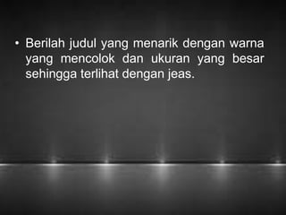 • Berilah judul yang menarik dengan warna 
yang mencolok dan ukuran yang besar 
sehingga terlihat dengan jeas. 
 