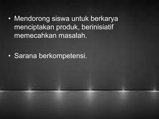 • Mendorong siswa untuk berkarya 
menciptakan produk, berinisiatif 
memecahkan masalah. 
• Sarana berkompetensi. 
 
