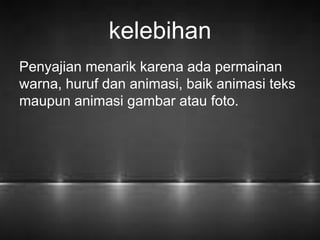 kelebihan 
Penyajian menarik karena ada permainan 
warna, huruf dan animasi, baik animasi teks 
maupun animasi gambar atau foto. 
 