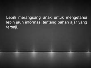 Lebih merangsang anak untuk mengetahui 
lebih jauh informasi tentang bahan ajar yang 
tersaji. 
 