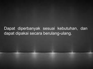 Dapat diperbanyak sesuai kebutuhan, dan 
dapat dipakai secara berulang-ulang. 
 