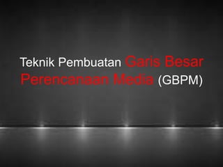 Teknik Pembuatan Garis Besar 
Perencanaan Media (GBPM) 
 