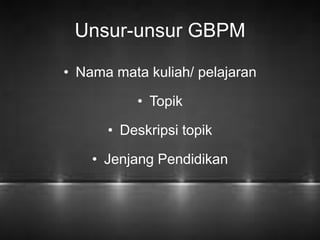 Unsur-unsur GBPM 
• Nama mata kuliah/ pelajaran 
• Topik 
• Deskripsi topik 
• Jenjang Pendidikan 
 