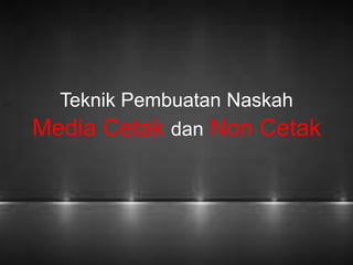 Teknik Pembuatan Naskah 
Media Cetak dan Non Cetak 
 