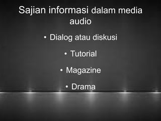 Sajian informasi dalam media 
audio 
• Dialog atau diskusi 
• Tutorial 
• Magazine 
• Drama 
 