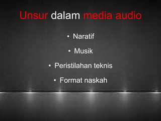 Unsur dalam media audio 
• Naratif 
• Musik 
• Peristilahan teknis 
• Format naskah 
 