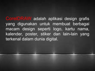 CorelDRAW adalah aplikasi design grafis 
yang digunakan untuk membuat berbagai 
macam design seperti logo, kartu nama, 
kalender, poster, stiker dan lain-lain yang 
terkenal dalam dunia digital. 
 
