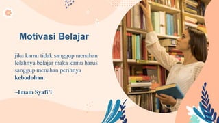 Motivasi Belajar
jika kamu tidak sanggup menahan
lelahnya belajar maka kamu harus
sanggup menahan perihnya
kebodohan.
~Imam Syafi’i
 