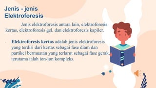 Jenis - jenis
Elektroforesis
Jenis elektroforesis antara lain, elektroforesis
kertas, elektroforesis gel, dan elektroforesis kapiler.
• Elektroforesis kertas adalah jenis elektroforesis
yang terdiri dari kertas sebagai fase diam dan
partikel bermuatan yang terlarut sebagai fase gerak,
terutama ialah ion-ion kompleks.
 