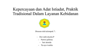 Kepercayaan dan Adat Istiadat, Praktik
Tradisional Dalam Layanan Kebidanan
Disusun oleh kelompok 7 :
- Dwi ratih chyntia P
- Partiwi pebrina
- Sari akmida
- Tia ayu ivanika
 