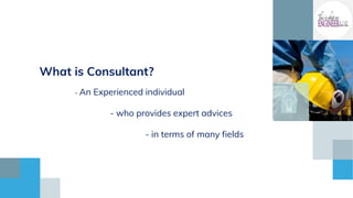 What is Consultant?
- An Experienced individual
- who provides expert advices
- in terms of many fields
 
