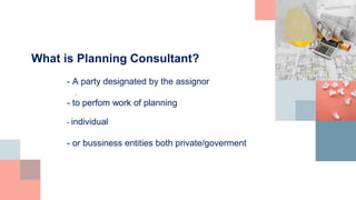 .
What is Planning Consultant?
- A party designated by the assignor
- to perfom work of planning
- individual
- or bussiness entities both private/goverment
 