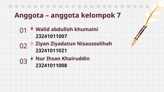 Anggota – anggota kelompok 7
01 Walid abdulloh khumaini
23241011007
02 Ziyan Ziyadatun Nisaussolihah
23241011021
03
Nur Ihsan Khairuddin
23241011008
 