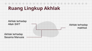 Ruang Lingkup Akhlak
Akhlak terhadap
Allah SWT Akhlak terhadap
makhluk
Akhlak terhadap
Sesama Manusia
 