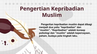 Pengertian Kepribadian
Muslim
Pengertian kepribadian muslim dapat dibagi
menjadi dua yaitu “kepribadian” dan
“muslim”. “Kepribadian” adalah konsep
psikologi dan “muslim” adalah kepercayaan,
paham, budaya pola tingkah laku.
 