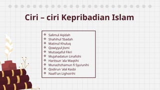 Ciri – ciri Kepribadian Islam
 Salimul Aqidah
 Shahihul ‘Ibadah
 Matinul Khuluq
 Qowiyyul Jismi
 Mutsaqaful Fikri
 Mujahadatun Linafsihi
 Haritsun 'ala Waqtihi
 Munazhzhamun fi Syu'unihi
 Qodirun 'alal Kasbi
 Naafi'un Lighoirihi
 