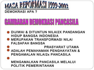 DEMOKRASI APA ? 
DIJIWAI & DITUNTUN NILAI2X PANDANGAN 
HIDUP BANGSA INDONESIA 
MERUPAKAN TRANSFORMASI NILAI 
FALSAFAH BANGSA 
PRASYARAT UTAMA 
ADALAH PEMAHAMAN PENGHAYATAN & 
PENGAMALAN NILAI2x PANCASILA 
MENGAMALKAN PANCASILA MELALUI 
POLITIK PEMERINTAHAN 
 