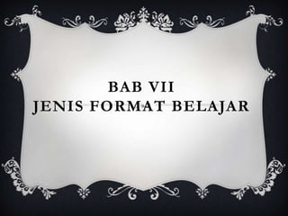 BAB VII
JENIS FORMAT BELAJAR
 