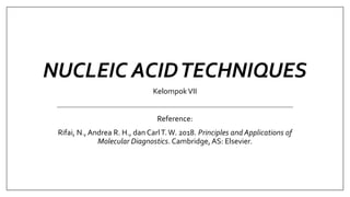 NUCLEIC ACIDTECHNIQUES
KelompokVII
Reference:
Rifai, N., Andrea R. H., dan CarlT.W. 2018. Principles and Applications of
Molecular Diagnostics. Cambridge, AS: Elsevier.
 