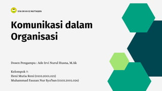 STAI DR KH EZ MUTTAQIEN
Komunikasi dalam
Organisasi
Dosen Pengampu : Ade Irvi Nurul Husna, M.Ak
Kelompok 7:
Heni Mutia Reni (0103.2001.021)
Muhammad Fauzan Nur Sya'ban (0103.2001.026)
 