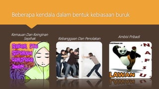 Beberapa kendala dalam bentuk kebiasaan buruk
Kemauan Dan Keinginan
Sepihak Kebanggaan Dan Penolakan
Ambisi Pribadi
 